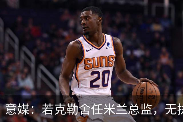 意媒：若克勒舍任米兰总监，无执照也不影响运作