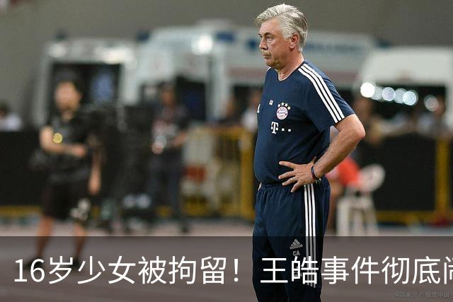 16岁少女被拘留！王皓事件彻底闹大：体育饭圈的底线，终于被法律焊死了